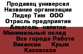 Продавец-универсал › Название организации ­ Лидер Тим, ООО › Отрасль предприятия ­ Алкоголь, напитки › Минимальный оклад ­ 36 000 - Все города Работа » Вакансии   . Крым,Каховское